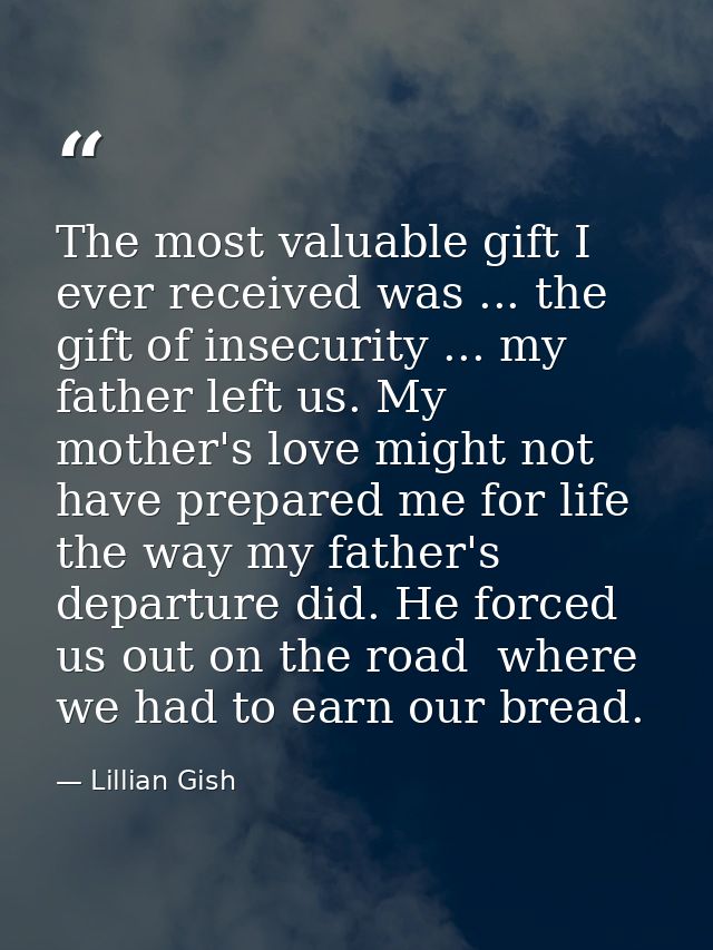 The most valuable gift I ever received was ... the gift of insecurity ... my father left us. My mother's love might not  — Lillian Gish