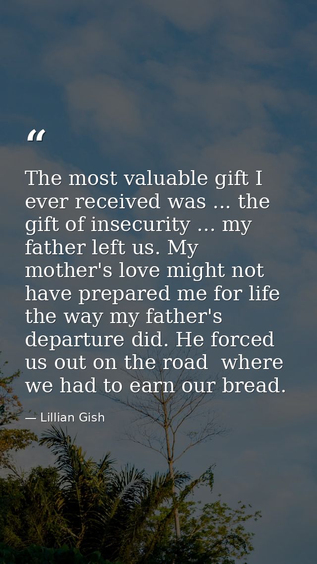 The most valuable gift I ever received was ... the gift of insecurity ... my father left us. My mother's love might not  — Lillian Gish