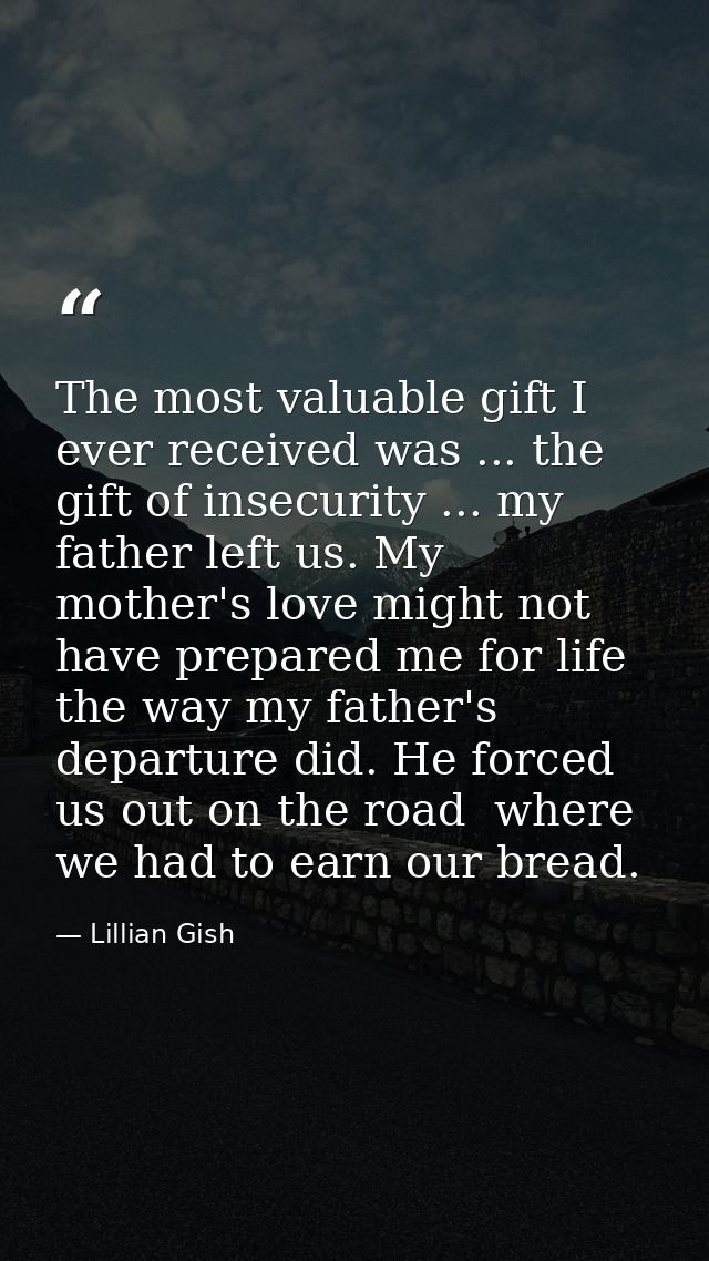 The most valuable gift I ever received was ... the gift of insecurity ... my father left us. My mother's love might not  — Lillian Gish