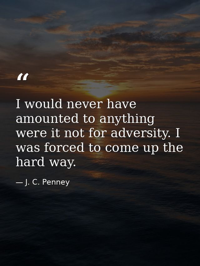 I would never have amounted to anything were it not for adversity. I was forced to come up the hard way. — J. C. Penney