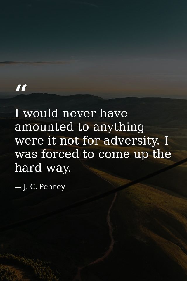 I would never have amounted to anything were it not for adversity. I was forced to come up the hard way. — J. C. Penney