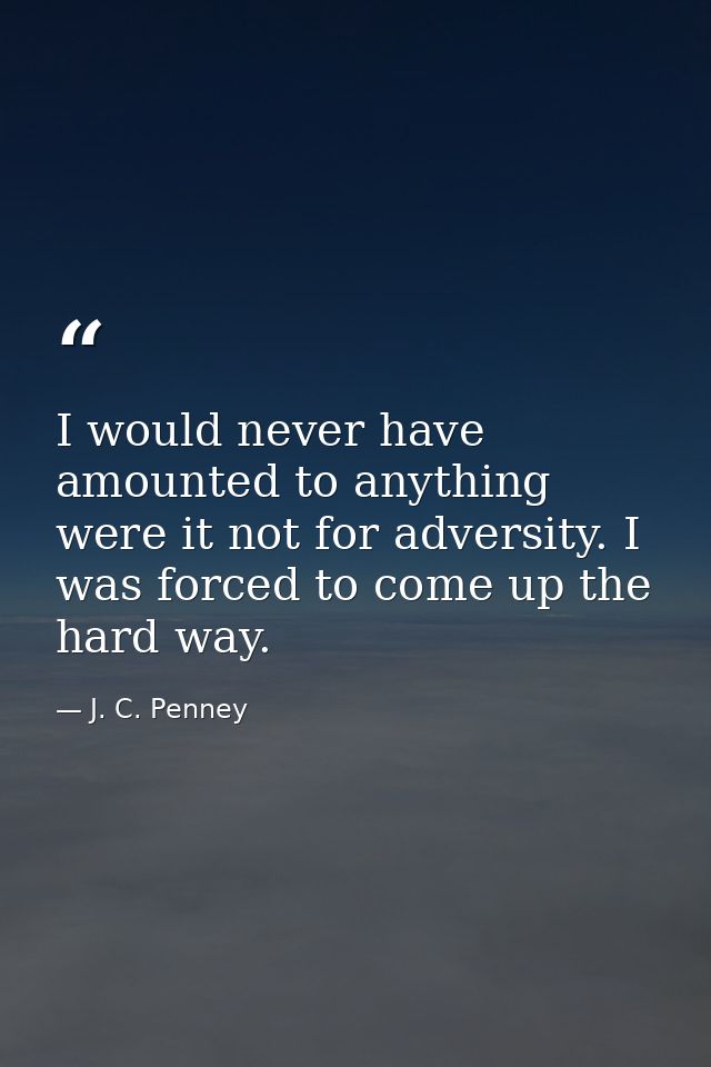 I would never have amounted to anything were it not for adversity. I was forced to come up the hard way. — J. C. Penney