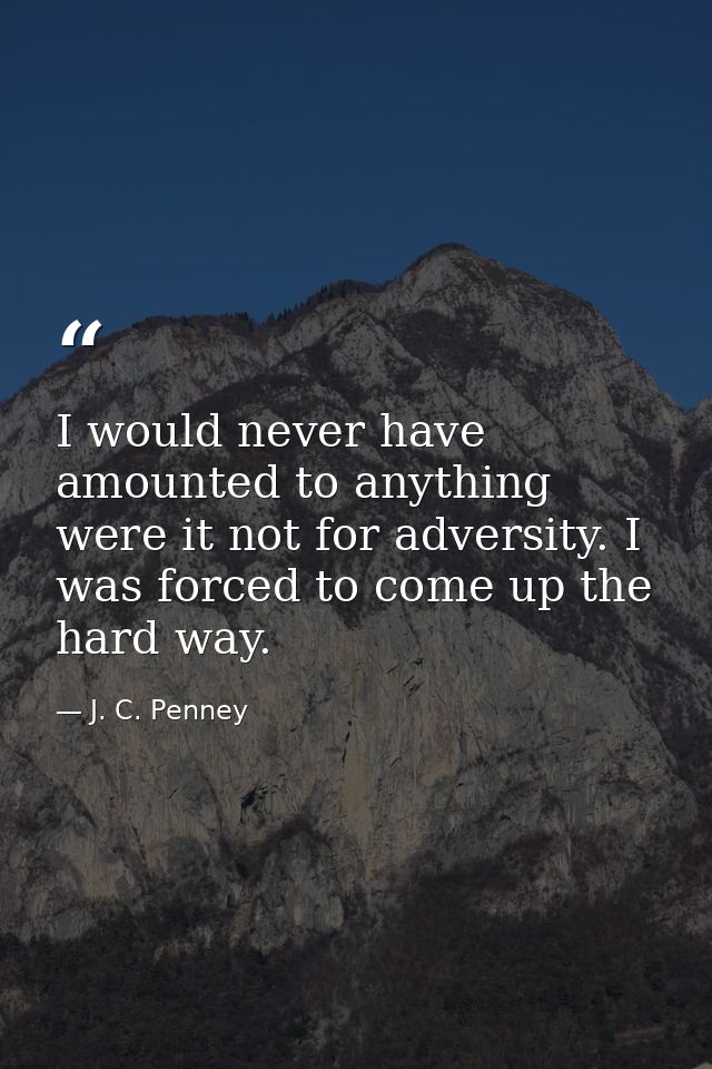 I would never have amounted to anything were it not for adversity. I was forced to come up the hard way. — J. C. Penney