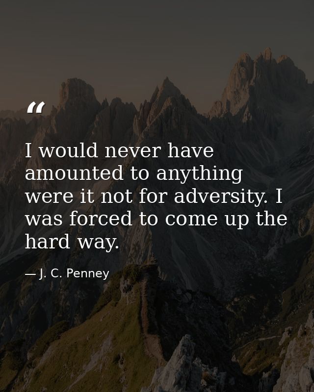 I would never have amounted to anything were it not for adversity. I was forced to come up the hard way. — J. C. Penney