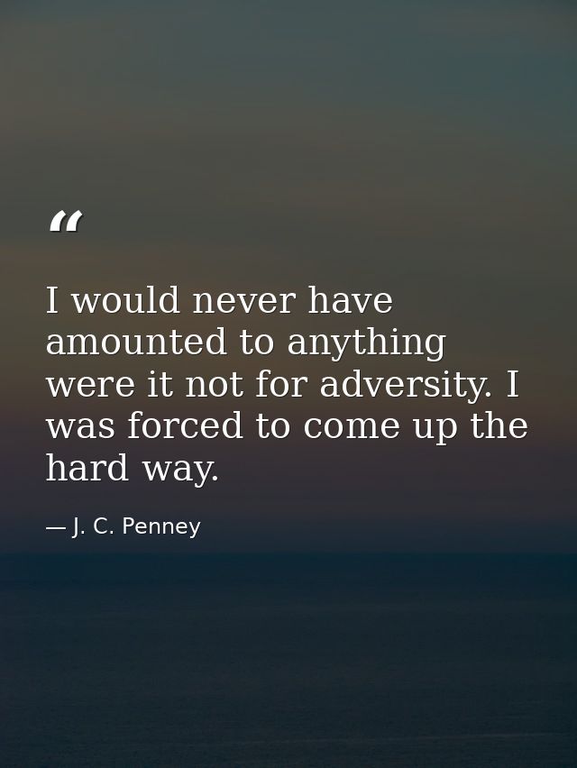 I would never have amounted to anything were it not for adversity. I was forced to come up the hard way. — J. C. Penney