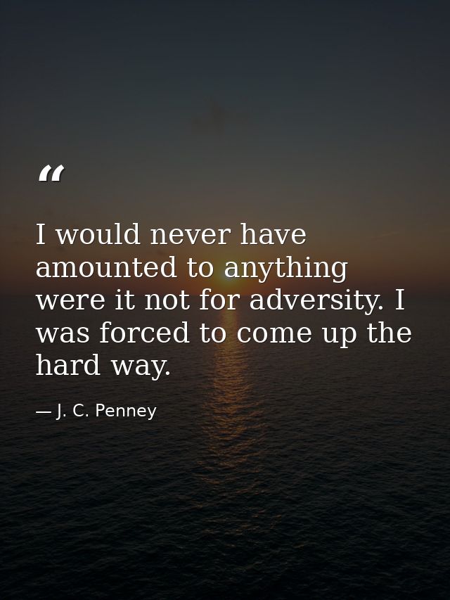 I would never have amounted to anything were it not for adversity. I was forced to come up the hard way. — J. C. Penney