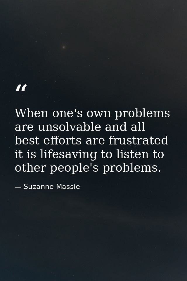 When one's own problems are unsolvable and all best efforts are frustrated  it is lifesaving to listen to other people's — Suzanne Massie