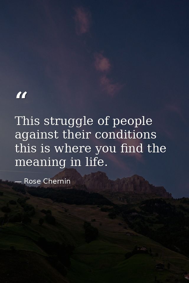 This struggle of people against their conditions  this is where you find the meaning in life. — Rose Chernin