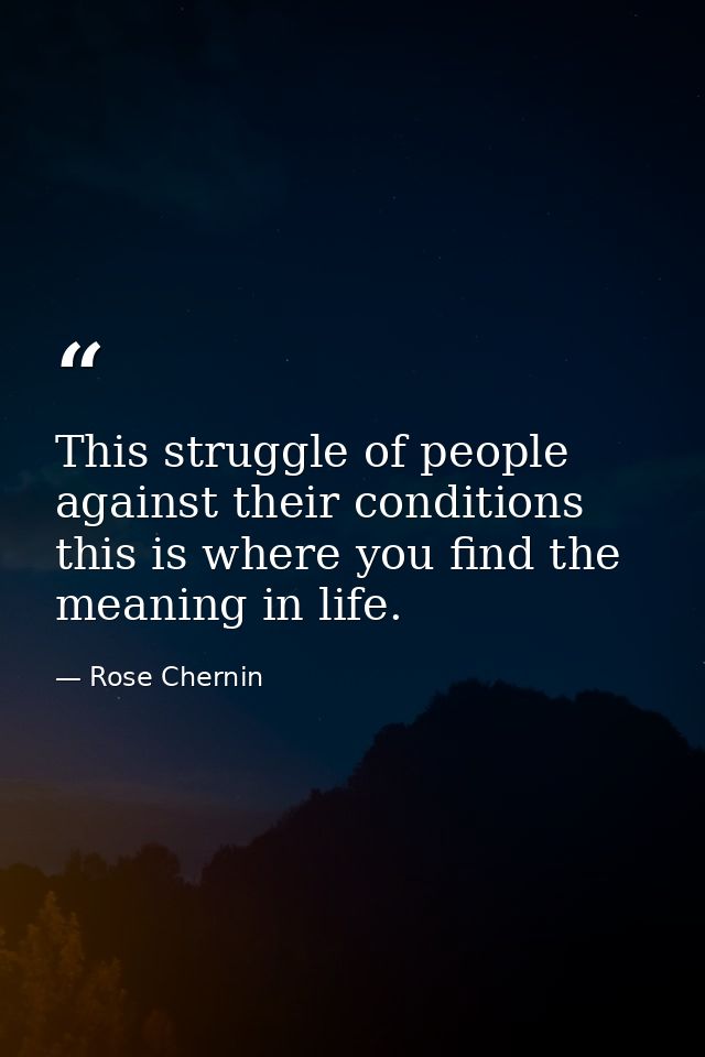 This struggle of people against their conditions  this is where you find the meaning in life. — Rose Chernin