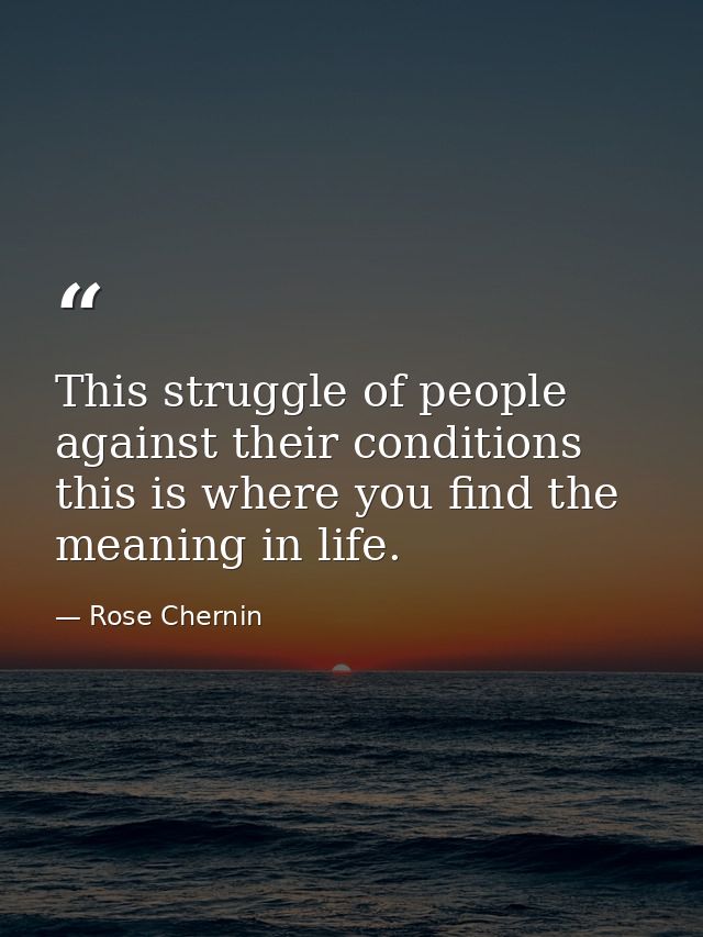 This struggle of people against their conditions  this is where you find the meaning in life. — Rose Chernin