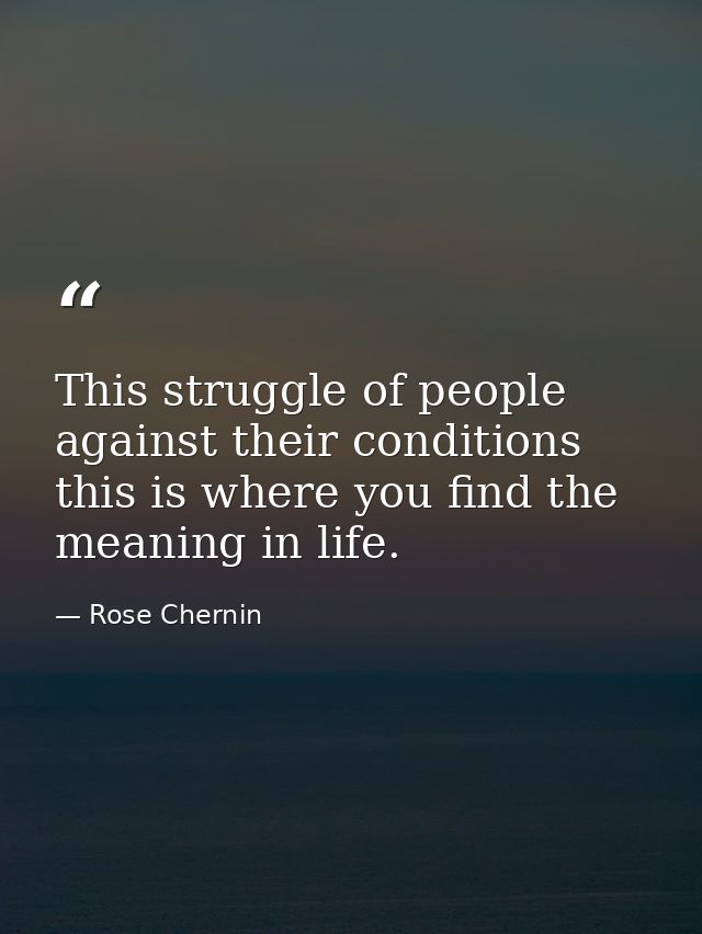 This struggle of people against their conditions  this is where you find the meaning in life. — Rose Chernin