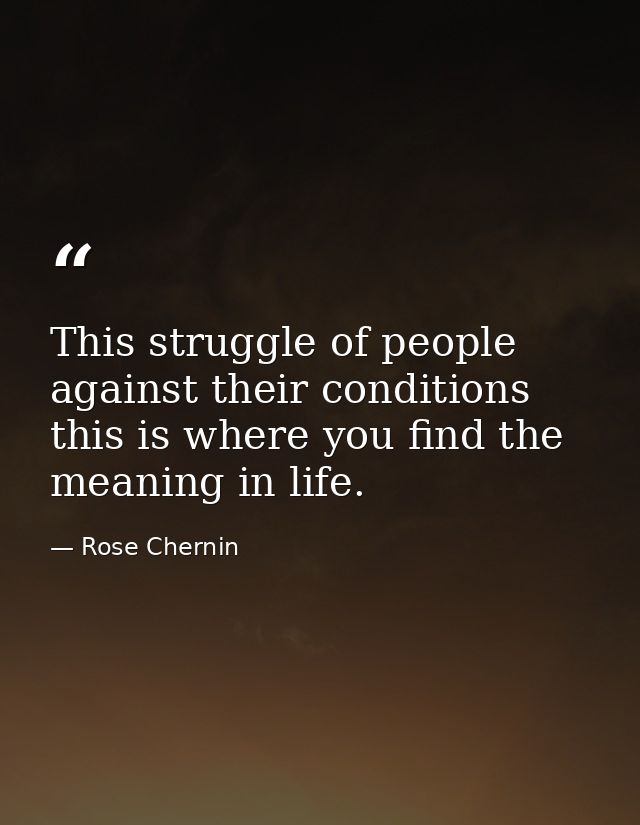 This struggle of people against their conditions  this is where you find the meaning in life. — Rose Chernin