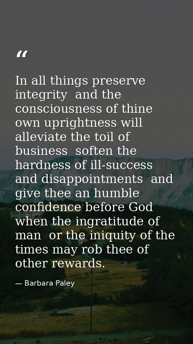 In all things preserve integrity  and the consciousness of thine own uprightness will alleviate the toil of business  so — Barbara Paley
