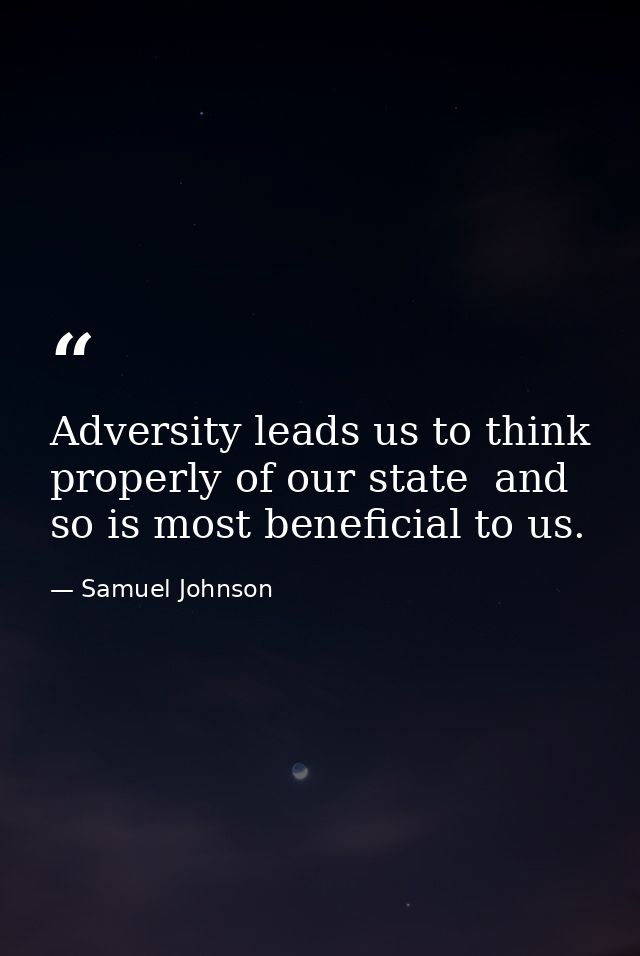 Adversity leads us to think properly of our state  and so is most beneficial to us. — Samuel Johnson