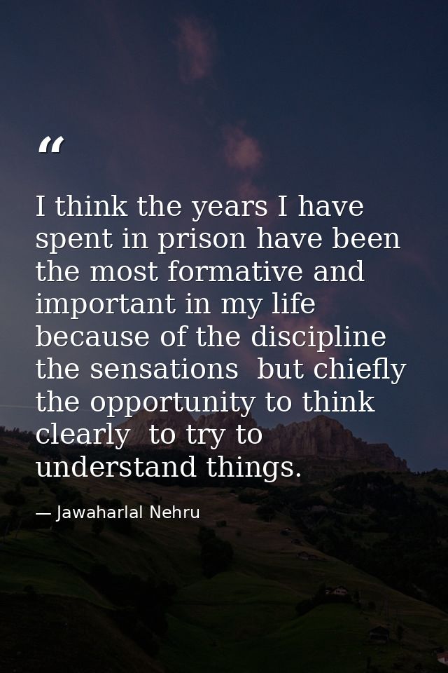 I think the years I have spent in prison have been the most formative and important in my life because of the discipline — Jawaharlal Nehru
