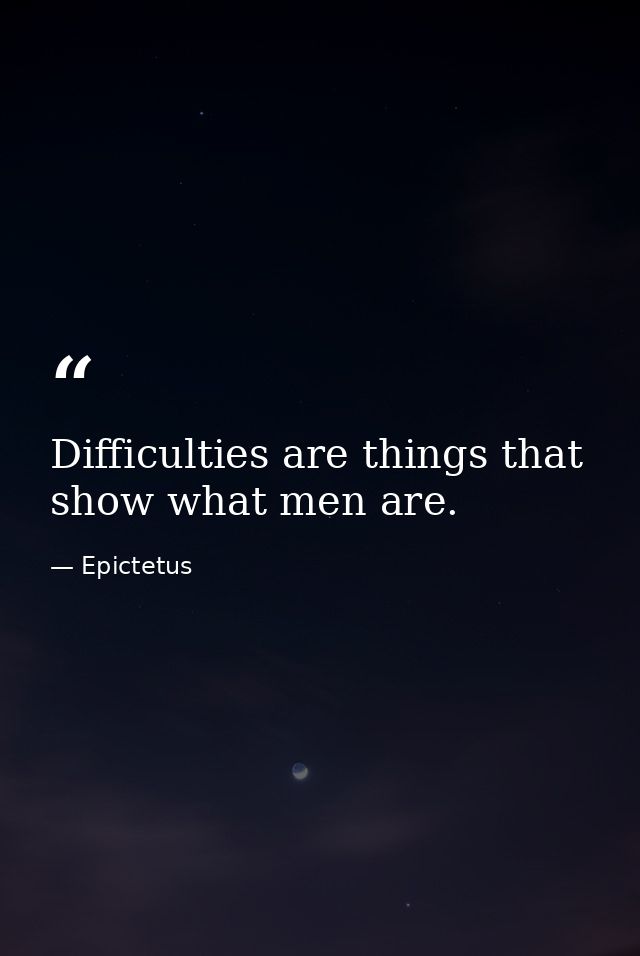 Difficulties are things that show what men are. — Epictetus