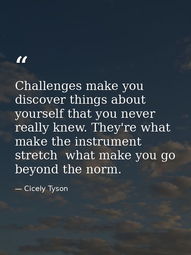 Challenges make you discover things about yourself that you never really knew. They're what make the instrument stretch  — Cicely Tyson