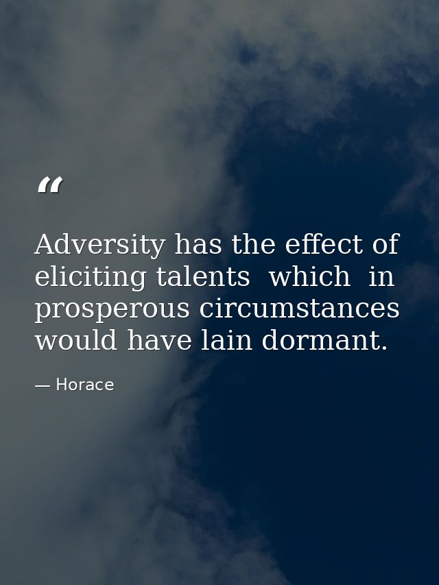Adversity has the effect of eliciting talents  which  in prosperous circumstances  would have lain dormant. — Horace