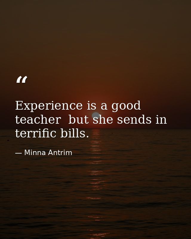 Experience is a good teacher  but she sends in terrific bills. — Minna Antrim