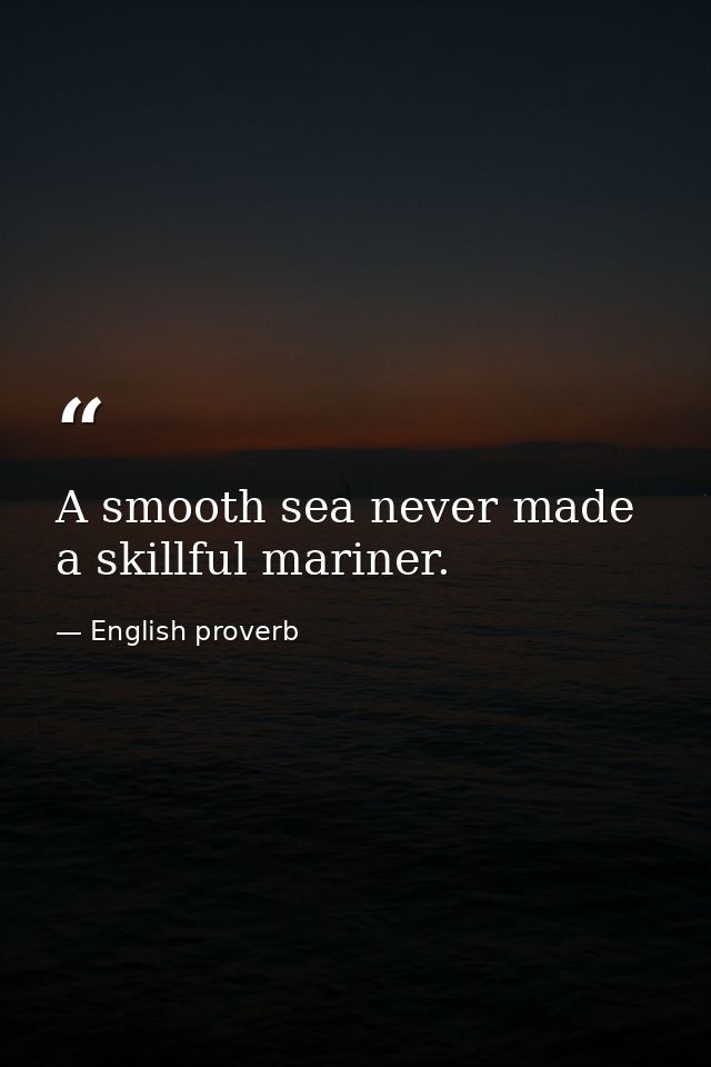 A smooth sea never made a skillful mariner. — English proverb