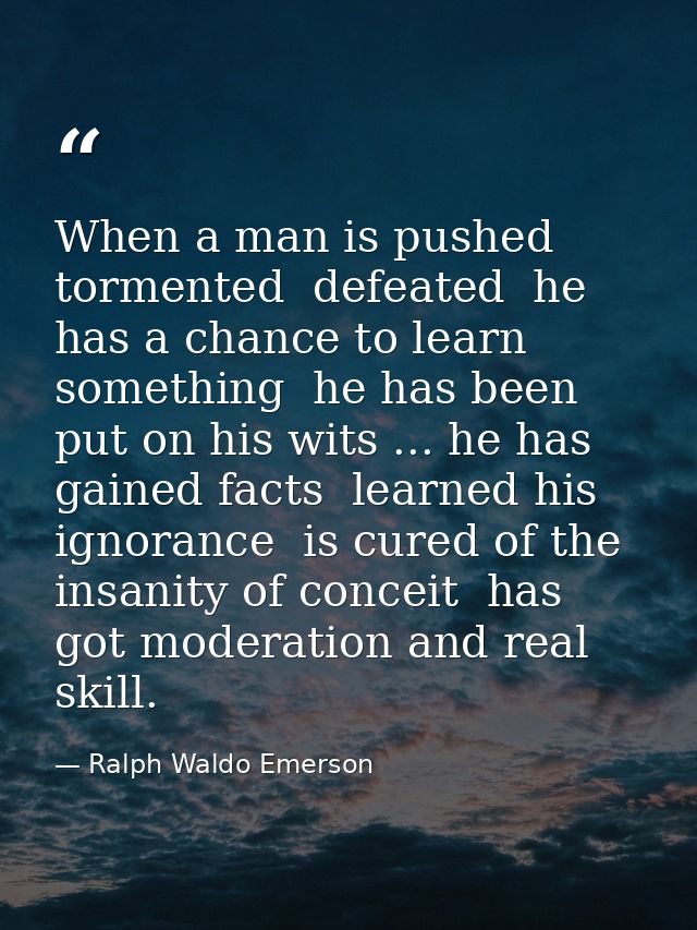 When a man is pushed  tormented  defeated  he has a chance to learn something  he has been put on his wits ... he has ga — Ralph Waldo Emerson