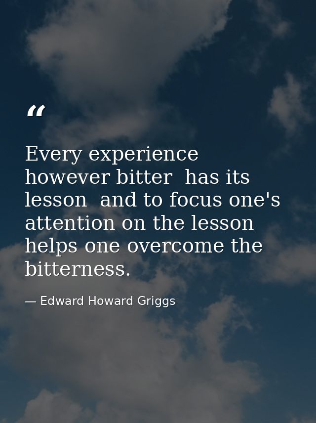 Every experience  however bitter  has its lesson  and to focus one's attention on the lesson helps one overcome the bitt — Edward Howard Griggs