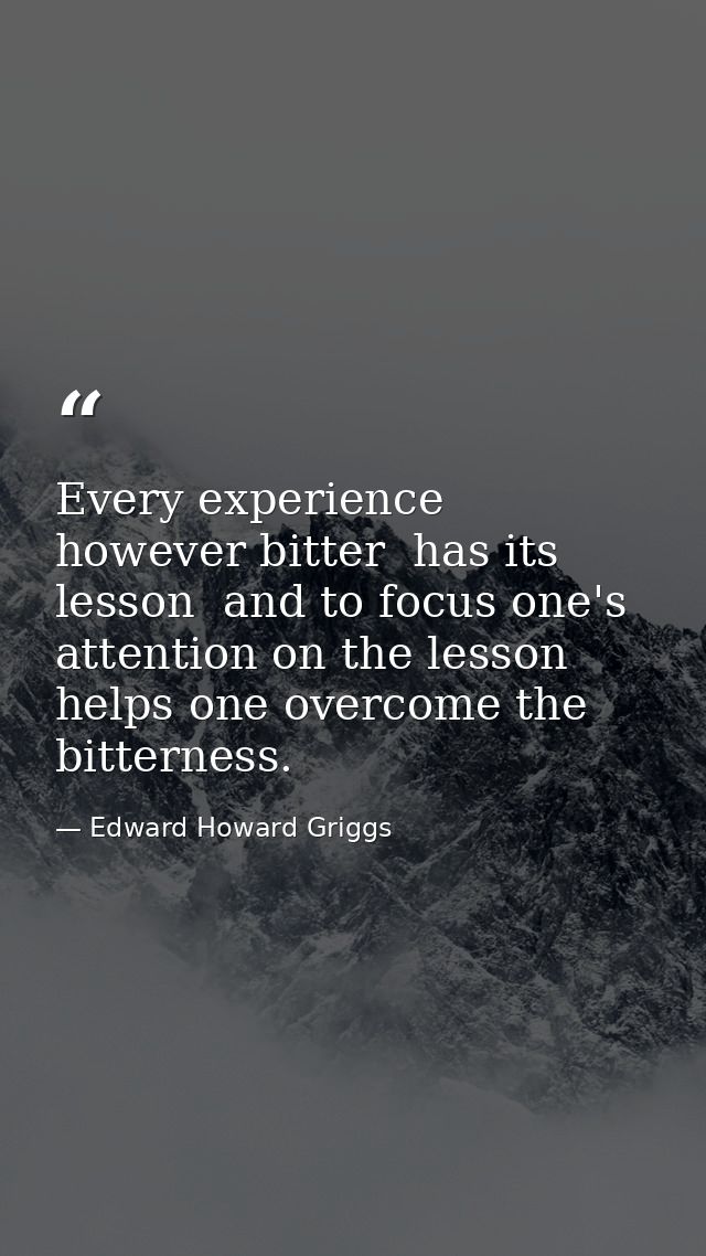 Every experience  however bitter  has its lesson  and to focus one's attention on the lesson helps one overcome the bitt — Edward Howard Griggs