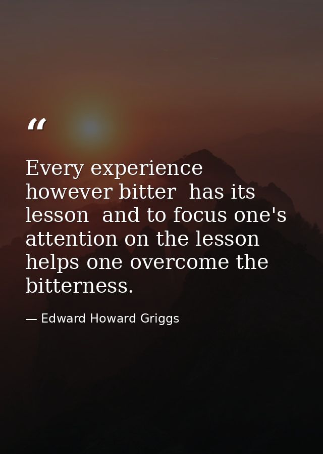 Every experience  however bitter  has its lesson  and to focus one's attention on the lesson helps one overcome the bitt — Edward Howard Griggs