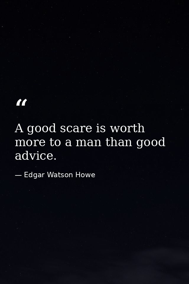 A good scare is worth more to a man than good advice. — Edgar Watson Howe