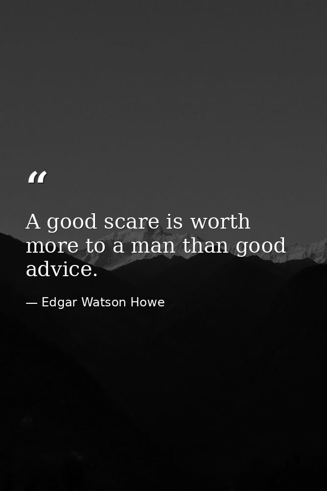 A good scare is worth more to a man than good advice. — Edgar Watson Howe