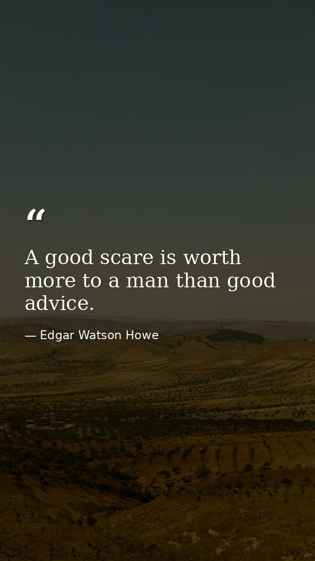 A good scare is worth more to a man than good advice. — Edgar Watson Howe