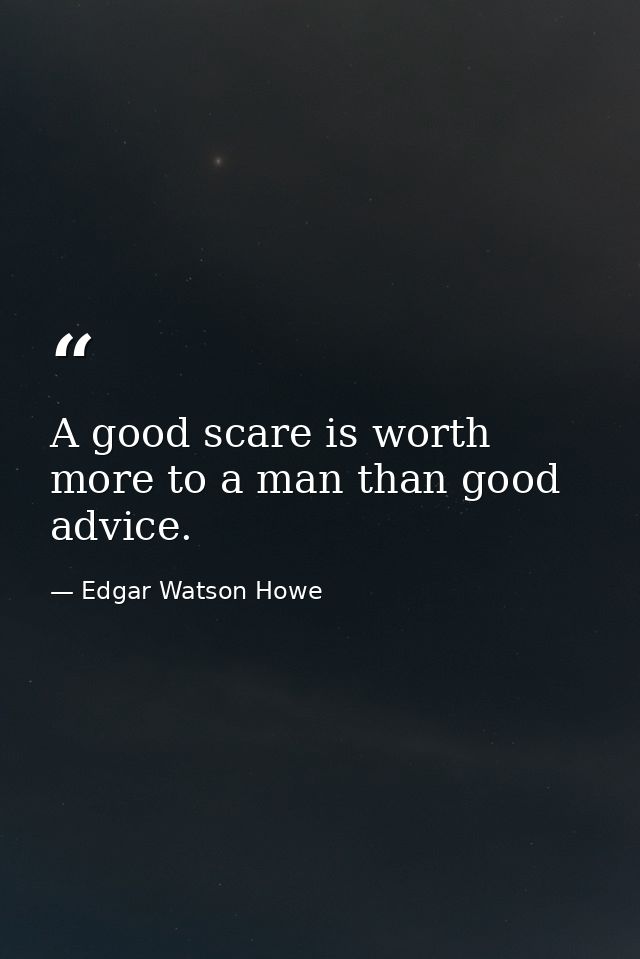 A good scare is worth more to a man than good advice. — Edgar Watson Howe