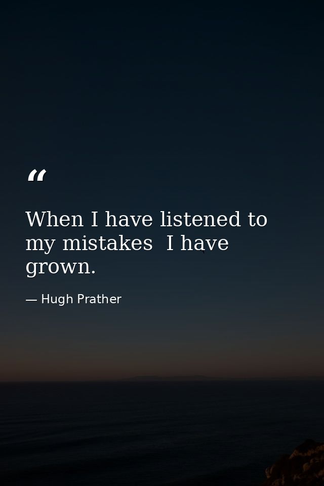 When I have listened to my mistakes  I have grown. — Hugh Prather