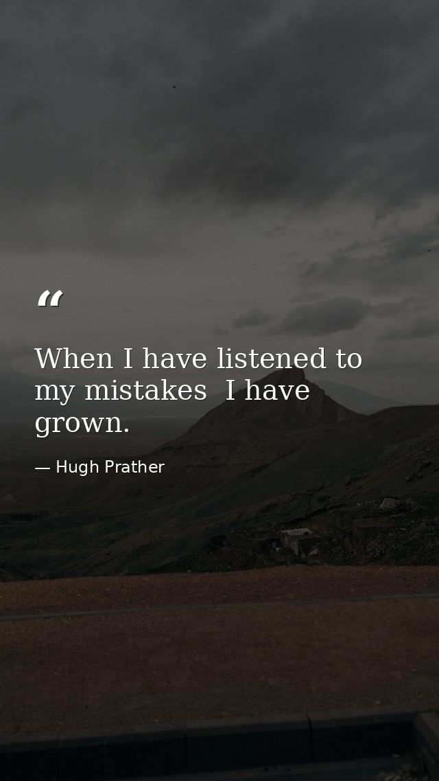 When I have listened to my mistakes  I have grown. — Hugh Prather