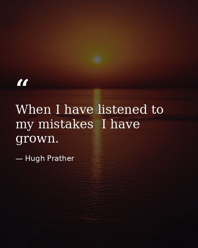 When I have listened to my mistakes  I have grown. — Hugh Prather