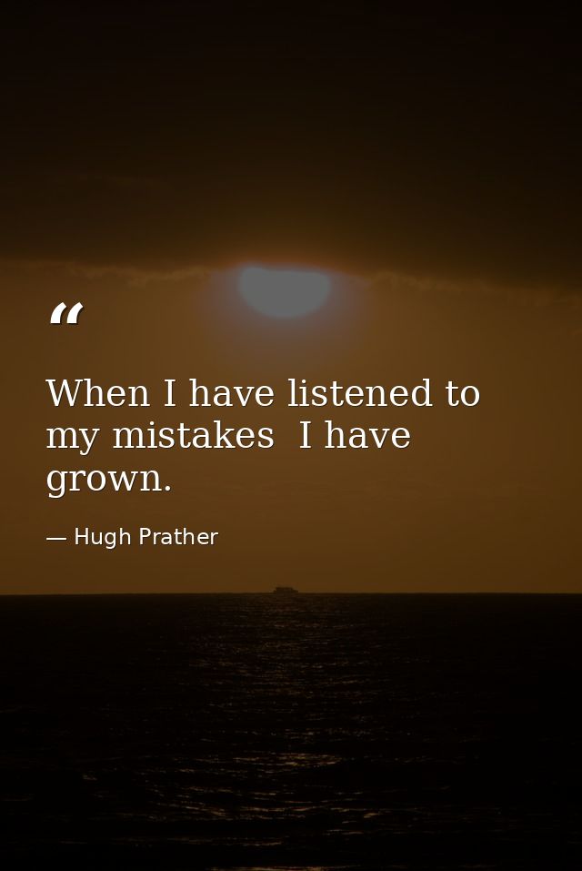 When I have listened to my mistakes  I have grown. — Hugh Prather