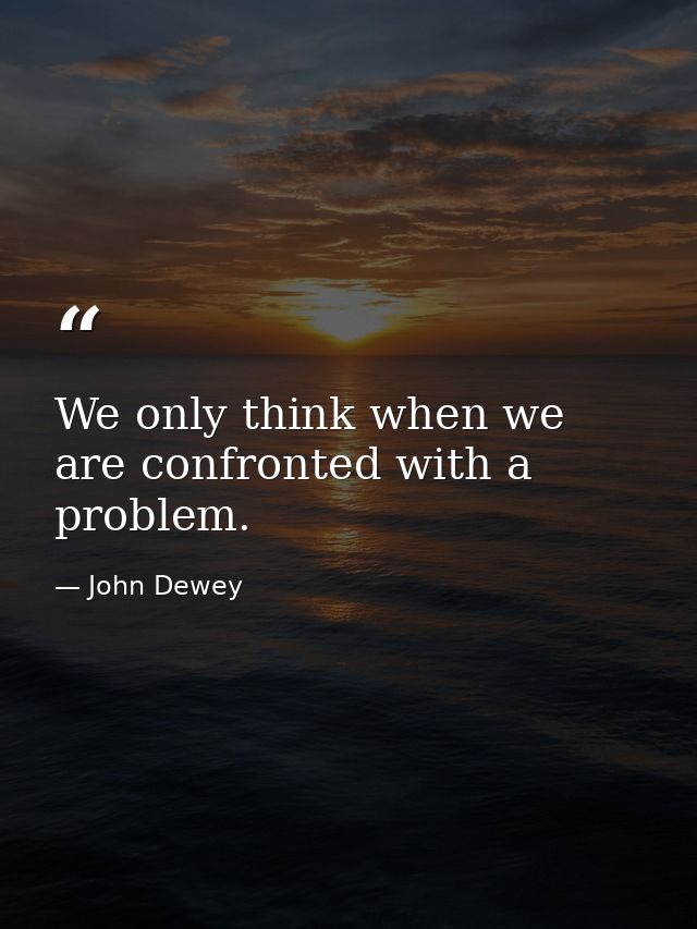 We only think when we are confronted with a problem. — John Dewey