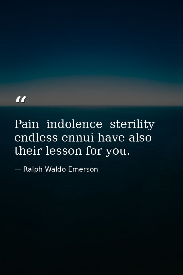Pain  indolence  sterility  endless ennui have also their lesson for you. — Ralph Waldo Emerson