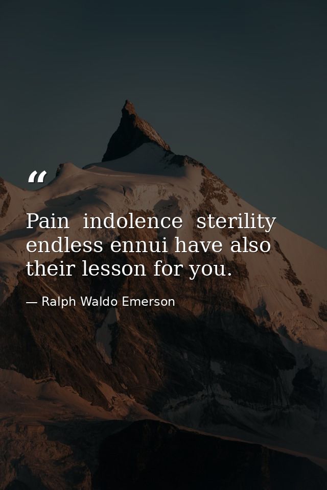 Pain  indolence  sterility  endless ennui have also their lesson for you. — Ralph Waldo Emerson