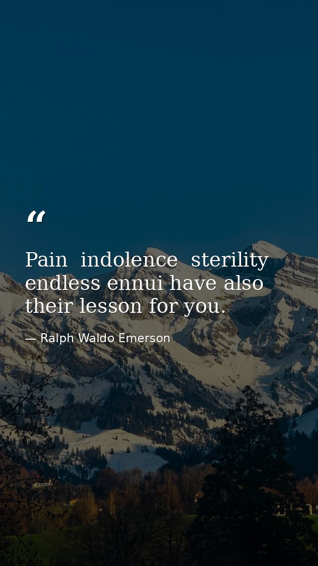 Pain  indolence  sterility  endless ennui have also their lesson for you. — Ralph Waldo Emerson