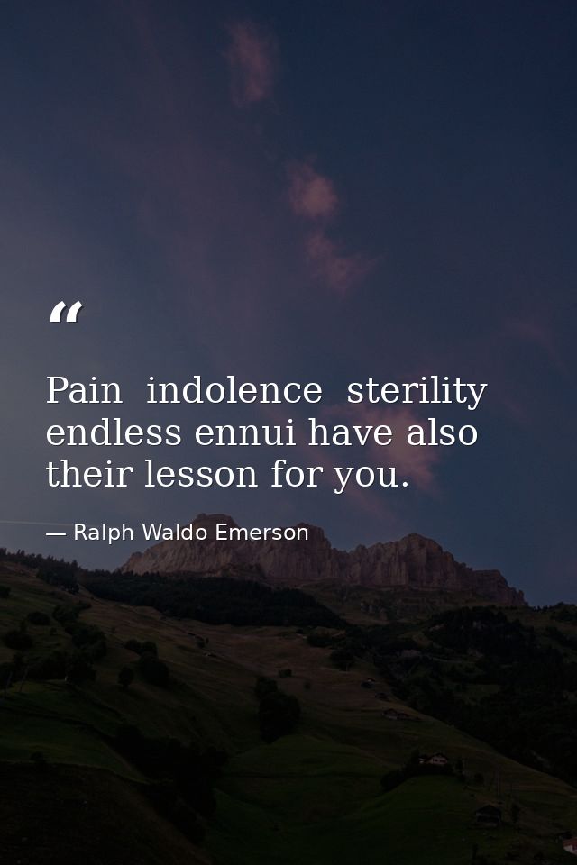 Pain  indolence  sterility  endless ennui have also their lesson for you. — Ralph Waldo Emerson