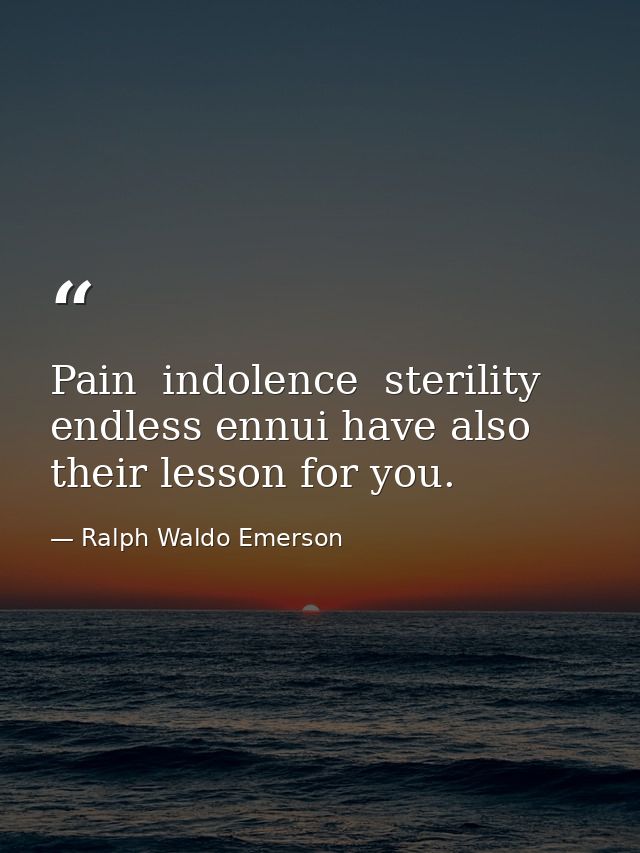 Pain  indolence  sterility  endless ennui have also their lesson for you. — Ralph Waldo Emerson