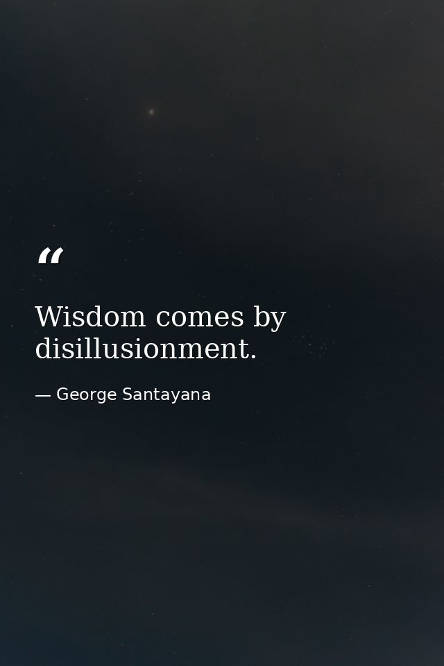 Wisdom comes by disillusionment. — George Santayana