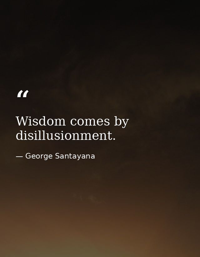 Wisdom comes by disillusionment. — George Santayana