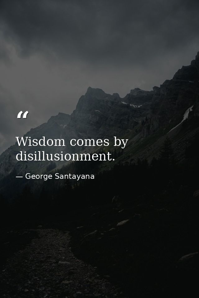 Wisdom comes by disillusionment. — George Santayana