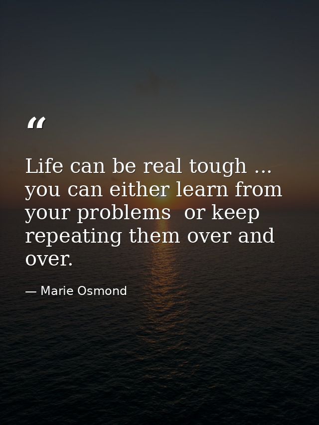 Life can be real tough ... you can either learn from your problems  or keep repeating them over and over. — Marie Osmond