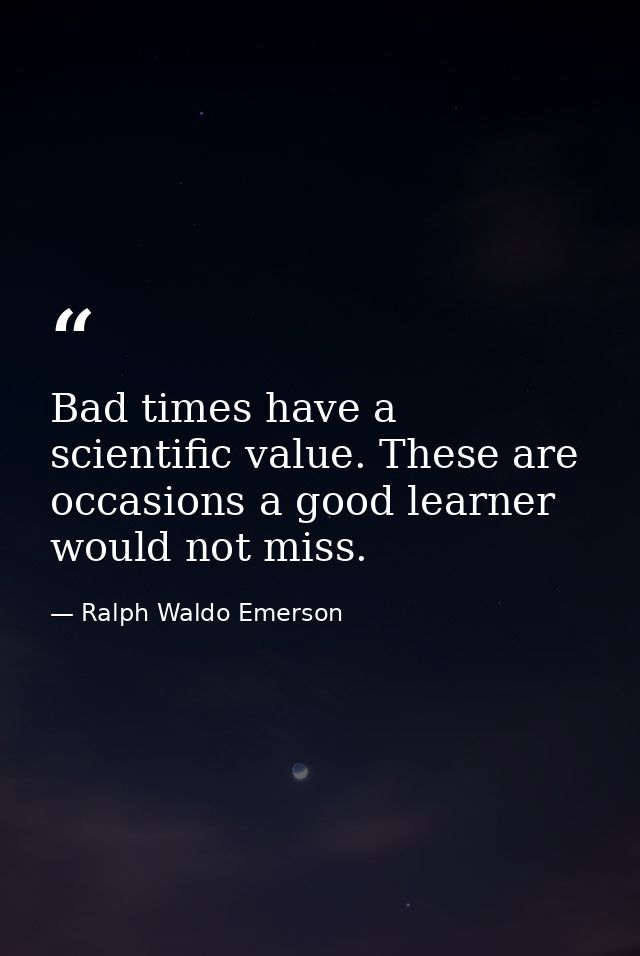 Bad times have a scientific value. These are occasions a good learner would not miss. — Ralph Waldo Emerson