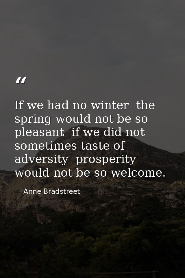 If we had no winter  the spring would not be so pleasant  if we did not sometimes taste of adversity  prosperity would n — Anne Bradstreet