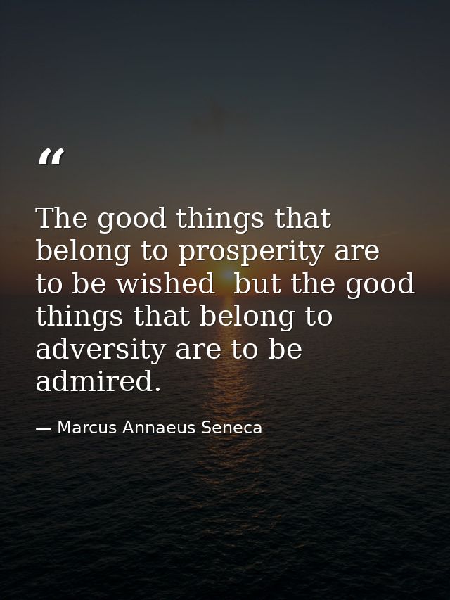 The good things that belong to prosperity are to be wished  but the good things that belong to adversity are to be admir — Marcus Annaeus Seneca
