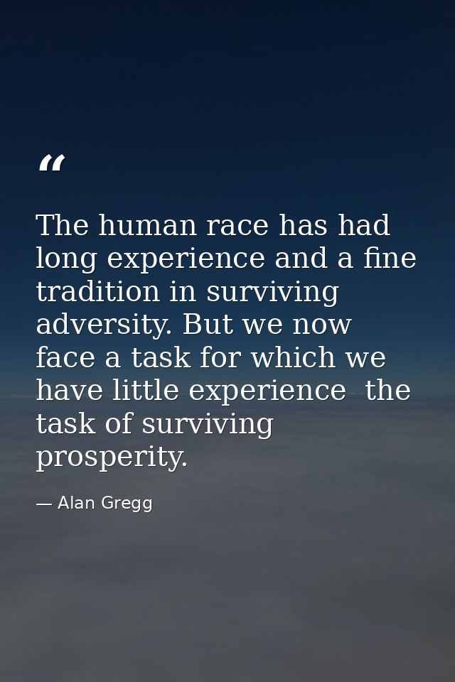 The human race has had long experience and a fine tradition in surviving adversity. But we now face a task for which we  — Alan Gregg